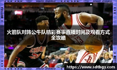 bb贝博艾弗森火箭队对阵公牛队精彩赛事直播时间及观看方式全攻略