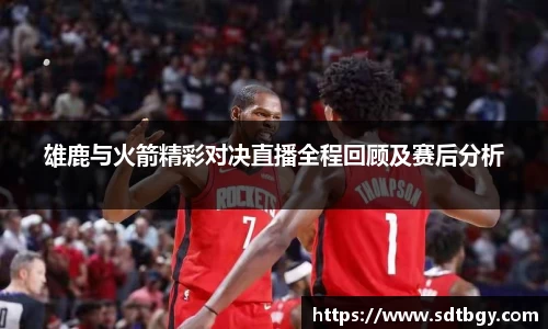 bb贝博艾弗森雄鹿与火箭精彩对决直播全程回顾及赛后分析