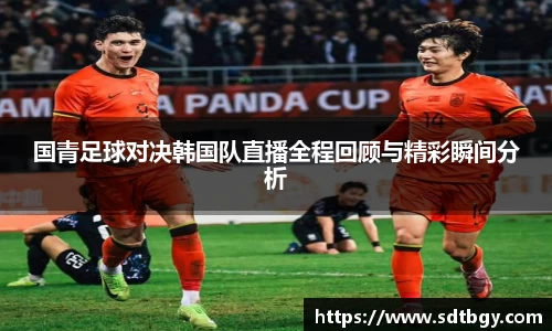 bb贝博艾弗森国青足球对决韩国队直播全程回顾与精彩瞬间分析
