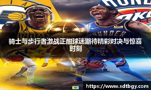 bb贝博艾弗森骑士与步行者激战正酣球迷期待精彩对决与惊喜时刻