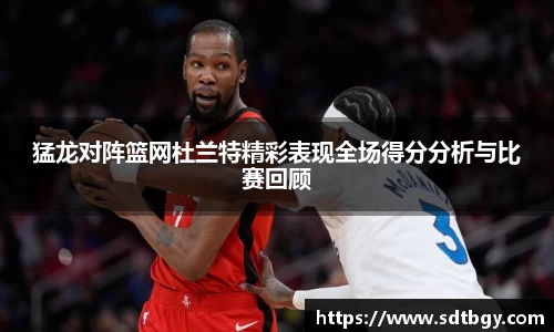 bb贝博艾弗森猛龙对阵篮网杜兰特精彩表现全场得分分析与比赛回顾