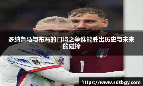 bb贝博艾弗森多纳鲁马与布冯的门将之争谁能胜出历史与未来的碰撞